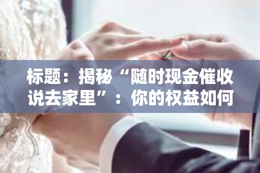 标题：揭秘“随时现金催收说去家里”：你的权益如何保障？