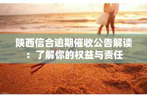 陕西信合逾期催收公告解读：了解你的权益与责任