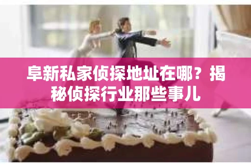 阜新私家侦探地址在哪？揭秘侦探行业那些事儿