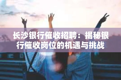 长沙银行催收招聘：揭秘银行催收岗位的机遇与挑战