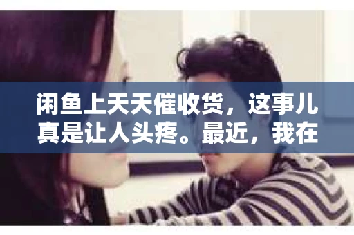 闲鱼上天天催收货，这事儿真是让人头疼。最近，我在闲鱼上卖东西，发现不少买家都催得挺急的。今天就来聊聊这个话题，看看大家都是怎么看待这个问题的。