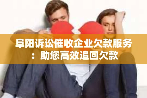 阜阳诉讼催收企业欠款服务：助您高效追回欠款