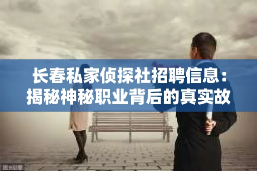 长春私家侦探社招聘信息：揭秘神秘职业背后的真实故事