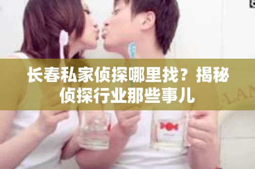 长春私家侦探哪里找？揭秘侦探行业那些事儿