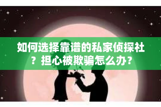 如何选择靠谱的私家侦探社？担心被欺骗怎么办？