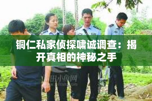 铜仁私家侦探啸诚调查：揭开真相的神秘之手