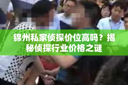 锦州私家侦探价位高吗？揭秘侦探行业价格之谜