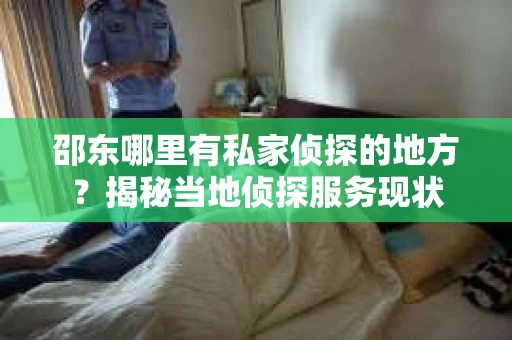 邵东哪里有私家侦探的地方？揭秘当地侦探服务现状