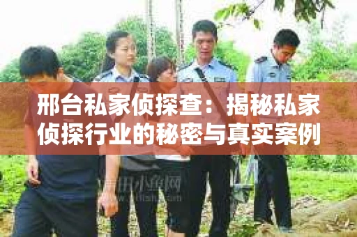 邢台私家侦探查：揭秘私家侦探行业的秘密与真实案例