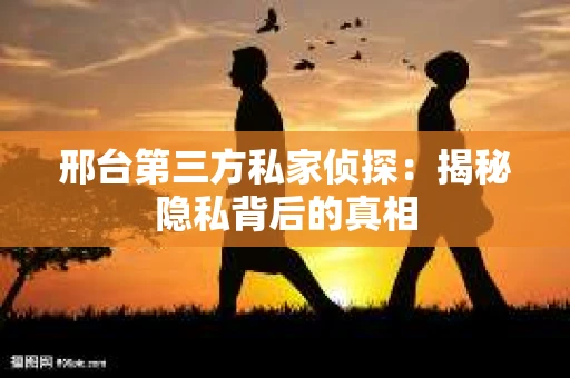 邢台第三方私家侦探：揭秘隐私背后的真相
