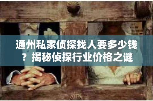通州私家侦探找人要多少钱？揭秘侦探行业价格之谜