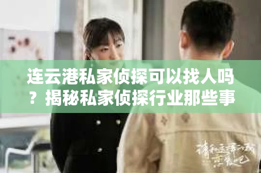 连云港私家侦探可以找人吗？揭秘私家侦探行业那些事儿