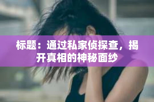 标题：通过私家侦探查，揭开真相的神秘面纱