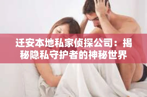 迁安本地私家侦探公司：揭秘隐私守护者的神秘世界