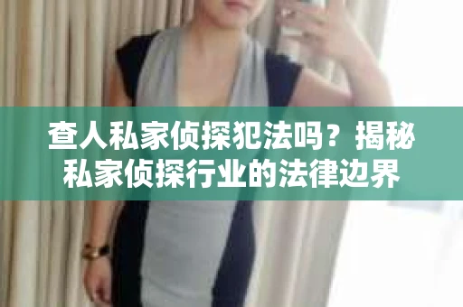 查人私家侦探犯法吗？揭秘私家侦探行业的法律边界