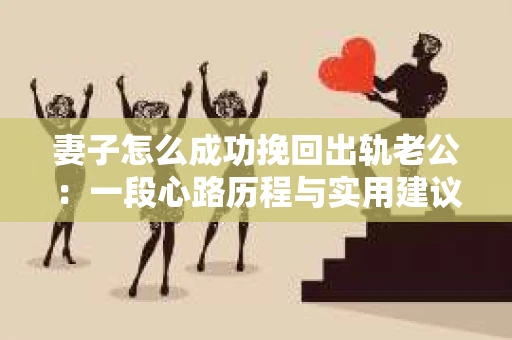 妻子怎么成功挽回出轨老公：一段心路历程与实用建议