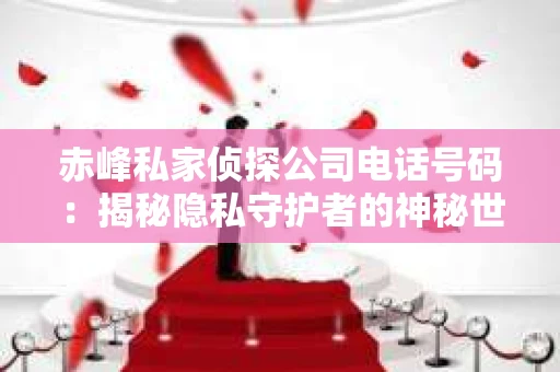 赤峰私家侦探公司电话号码：揭秘隐私守护者的神秘世界