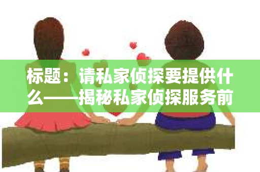 标题：请私家侦探要提供什么——揭秘私家侦探服务前的准备工作