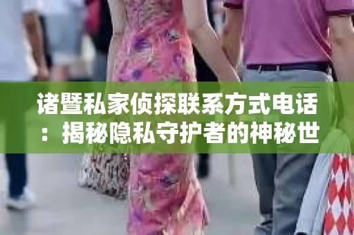 诸暨私家侦探联系方式电话：揭秘隐私守护者的神秘世界