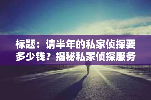 标题：请半年的私家侦探要多少钱？揭秘私家侦探服务费用之谜