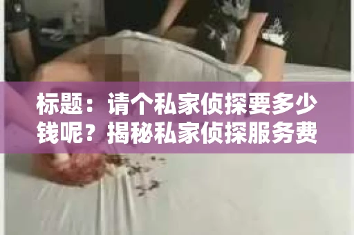 标题：请个私家侦探要多少钱呢？揭秘私家侦探服务费用那些事儿