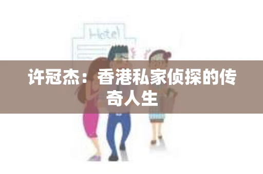 许冠杰：香港私家侦探的传奇人生