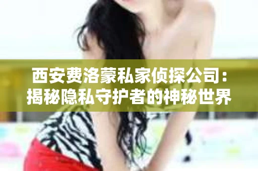 西安费洛蒙私家侦探公司：揭秘隐私守护者的神秘世界