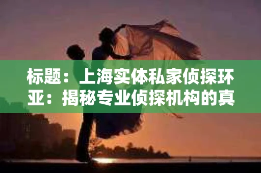 标题：上海实体私家侦探环亚：揭秘专业侦探机构的真实面貌