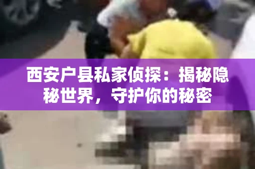 西安户县私家侦探：揭秘隐秘世界，守护你的秘密