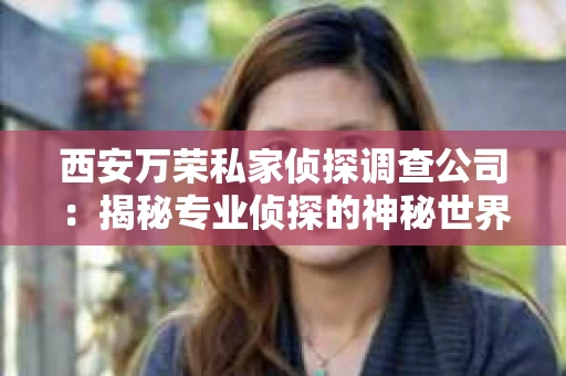 西安万荣私家侦探调查公司：揭秘专业侦探的神秘世界