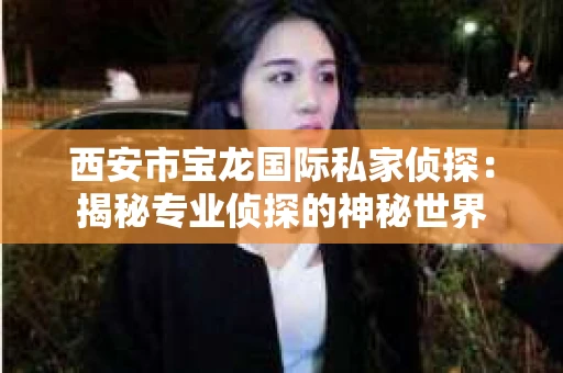西安市宝龙国际私家侦探：揭秘专业侦探的神秘世界