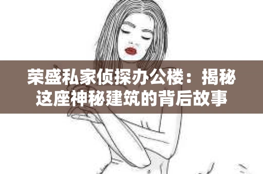 荣盛私家侦探办公楼：揭秘这座神秘建筑的背后故事