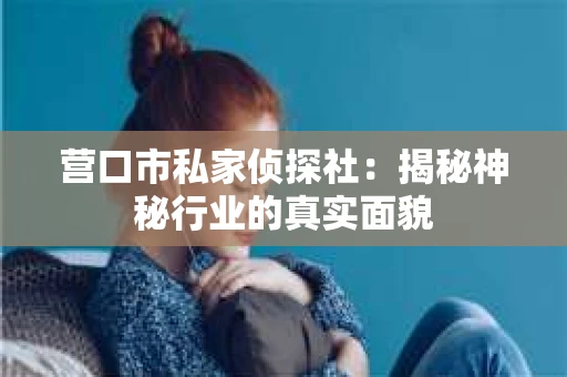 营口市私家侦探社：揭秘神秘行业的真实面貌