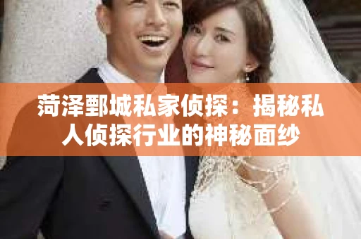 菏泽鄄城私家侦探：揭秘私人侦探行业的神秘面纱