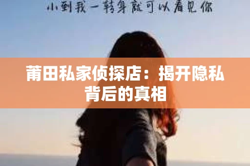 莆田私家侦探店：揭开隐私背后的真相