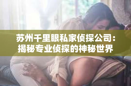 苏州千里眼私家侦探公司：揭秘专业侦探的神秘世界