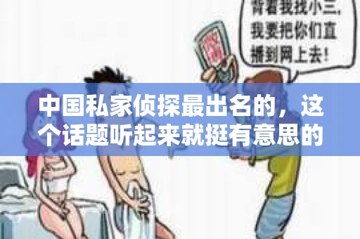 中国私家侦探最出名的，这个话题听起来就挺有意思的。在我们国家，私家侦探这个职业虽然不像国外那样普及，但也有一些颇具名气的人物。今天，我就来和大家聊聊这个话题，看看中国私家侦探界都有哪些响当当的人物。