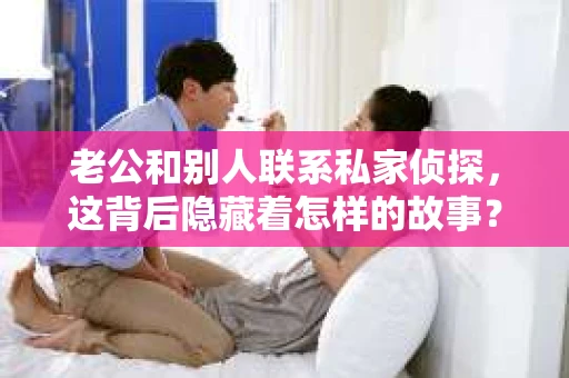 老公和别人联系私家侦探，这背后隐藏着怎样的故事？今天，我们就来聊聊这个敏感话题，揭开婚姻中的疑云。