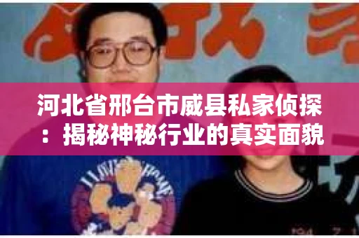 河北省邢台市威县私家侦探：揭秘神秘行业的真实面貌