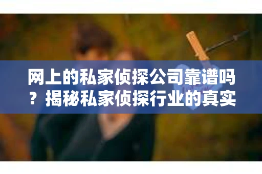 网上的私家侦探公司靠谱吗？揭秘私家侦探行业的真实面貌