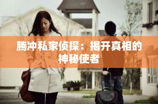 腾冲私家侦探：揭开真相的神秘使者