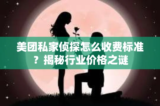 美团私家侦探怎么收费标准？揭秘行业价格之谜