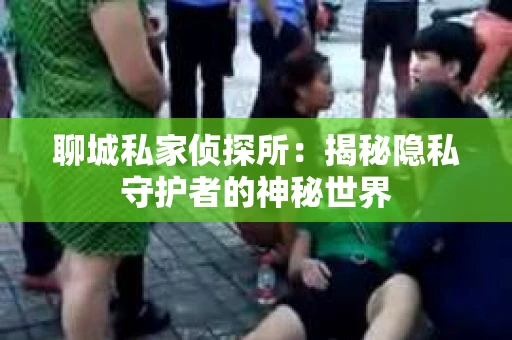 聊城私家侦探所：揭秘隐私守护者的神秘世界