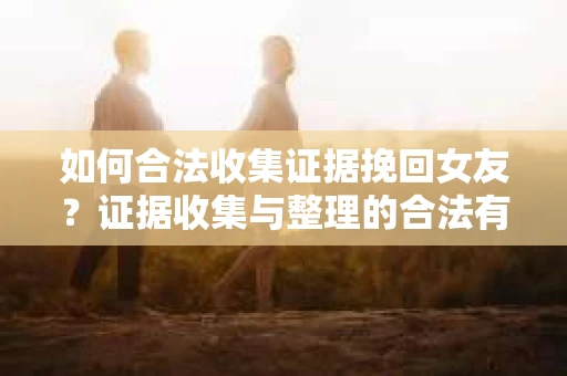 如何合法收集证据挽回女友？证据收集与整理的合法有效策略