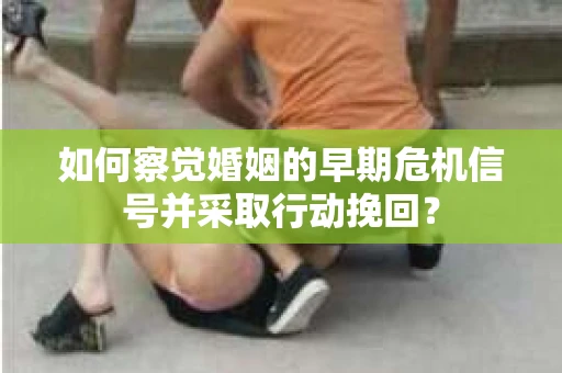 如何察觉婚姻的早期危机信号并采取行动挽回? 如何察觉婚姻的早期危机信号并采取行动挽回?