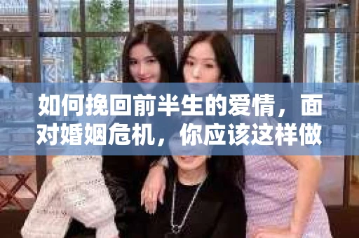 如何挽回前半生的爱情，面对婚姻危机，你应该这样做！