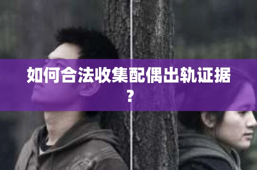 如何合法收集配偶出轨证据？