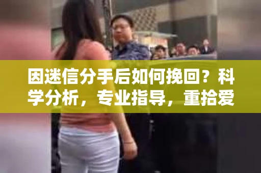 因迷信分手后如何挽回？科学分析，专业指导，重拾爱情之路