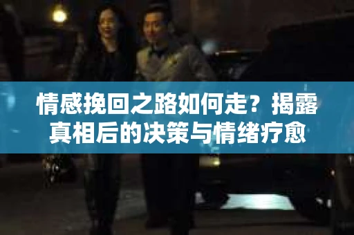 情感挽回之路如何走？揭露真相后的决策与情绪疗愈