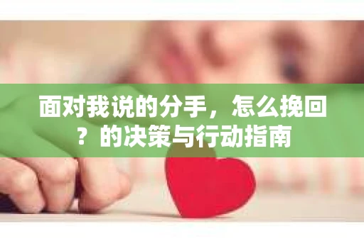 面对我说的分手,怎么挽回?的决策与行动指南 面对我说的分手,怎么挽回?的决策与行动指南